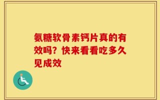氨糖软骨素钙片真的有效吗？快来看看吃多久见成效