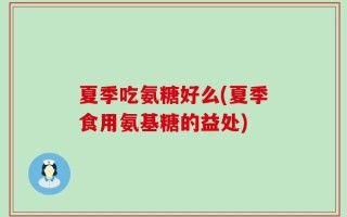 夏季吃氨糖好么(夏季食用氨基糖的益处)