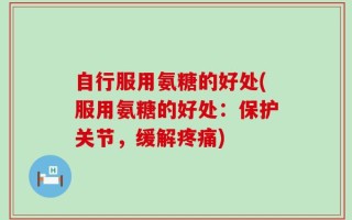 自行服用氨糖的好处(服用氨糖的好处：保护关节，缓解疼痛)
