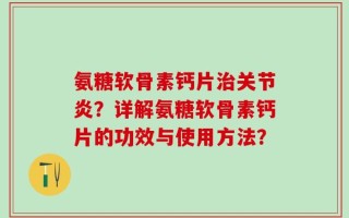 氨糖软骨素钙片治关节炎？详解氨糖软骨素钙片的功效与使用方法？