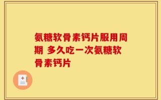 氨糖软骨素钙片服用周期 多久吃一次氨糖软骨素钙片