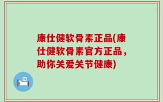 康仕健软骨素正品(康仕健软骨素官方正品，助你关爱关节健康)