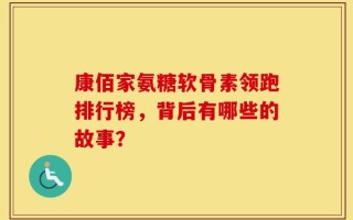 康佰家氨糖软骨素领跑排行榜，背后有哪些的故事？