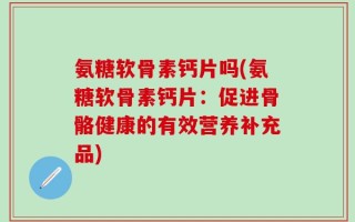 氨糖软骨素钙片吗(氨糖软骨素钙片：促进骨骼健康的有效营养补充品)