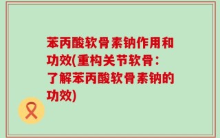 苯丙酸软骨素钠作用和功效(重构关节软骨：了解苯丙酸软骨素钠的功效)