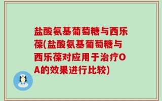 盐酸氨基葡萄糖与西乐葆(盐酸氨基葡萄糖与西乐葆对应用于治疗OA的效果进行比较)