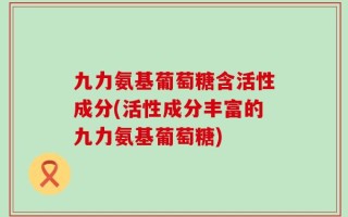 九力氨基葡萄糖含活性成分(活性成分丰富的九力氨基葡萄糖)