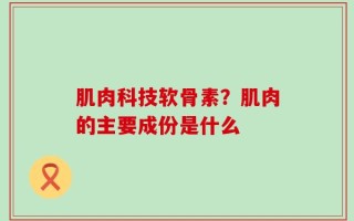 肌肉科技软骨素？肌肉的主要成份是什么
