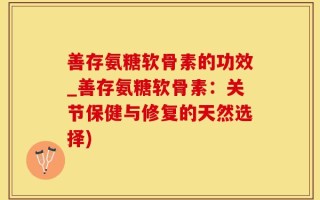 善存氨糖软骨素的功效_善存氨糖软骨素：关节保健与修复的天然选择)