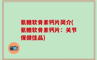 氨糖软骨素钙片简介(氨糖软骨素钙片：关节保健佳品)