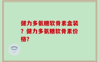 健力多氨糖软骨素盒装？健力多氨糖软骨素价格？