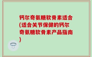钙尔奇氨糖软骨素适合(适合关节保健的钙尔奇氨糖软骨素产品指南)