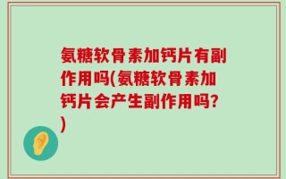 氨糖软骨素加钙片有副作用吗(氨糖软骨素加钙片会产生副作用吗？)