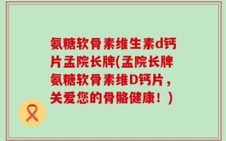 氨糖软骨素维生素d钙片孟院长牌(孟院长牌氨糖软骨素维D钙片，关爱您的骨骼健康！)