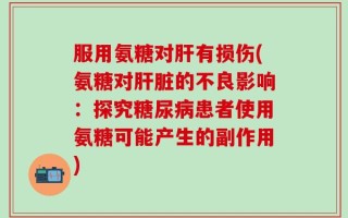 服用氨糖对肝有损伤(氨糖对肝脏的不良影响：探究糖尿病患者使用氨糖可能产生的副作用)