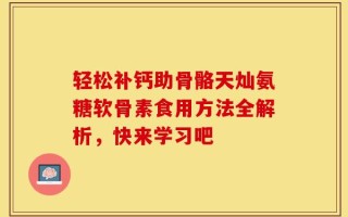 轻松补钙助骨骼天灿氨糖软骨素食用方法全解析，快来学习吧