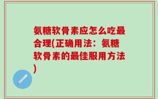 氨糖软骨素应怎么吃最合理(正确用法：氨糖软骨素的最佳服用方法)