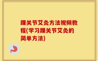 踝关节艾灸方法视频教程(学习踝关节艾灸的简单方法)