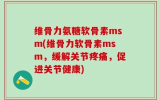 维骨力氨糖软骨素msm(维骨力软骨素msm，缓解关节疼痛，促进关节健康)