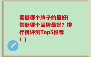 氨糖哪个牌子的最好(氨糖哪个品牌最好？排行榜评测Top5推荐！)