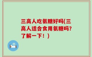 三高人吃氨糖好吗(三高人适合食用氨糖吗？了解一下！)