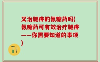 又治腿疼的氨糖药吗(氨糖药可有效治疗腿疼——你需要知道的事项)