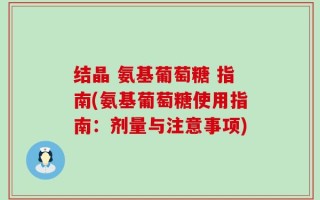 结晶 氨基葡萄糖 指南(氨基葡萄糖使用指南：剂量与注意事项)