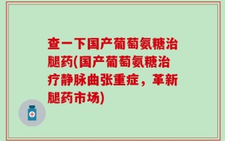 查一下国产葡萄氨糖治腿药(国产葡萄氨糖治疗静脉曲张重症，革新腿药市场)