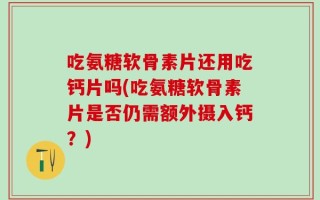 吃氨糖软骨素片还用吃钙片吗(吃氨糖软骨素片是否仍需额外摄入钙？)