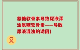 氨糖软骨素导致尿液浑浊氨糖软骨素——导致尿液混浊的诱因)