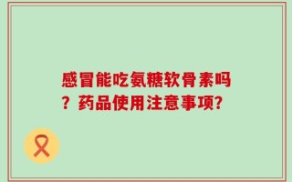 感冒能吃氨糖软骨素吗？药品使用注意事项？