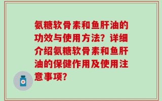 氨糖软骨素和鱼肝油的功效与使用方法？详细介绍氨糖软骨素和鱼肝油的保健作用及使用注意事项？