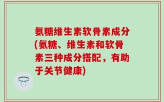 氨糖维生素软骨素成分(氨糖、维生素和软骨素三种成分搭配，有助于关节健康)