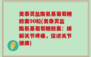 奥泰灵盐酸氨基葡萄糖胶囊90粒(奥泰灵盐酸氨基葡萄糖胶囊：缓解关节疼痛，促进关节健康)