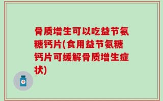 骨质增生可以吃益节氨糖钙片(食用益节氨糖钙片可缓解骨质增生症状)