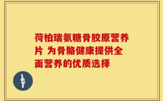 荷柏瑞氨糖骨胶原营养片 为骨骼健康提供全面营养的优质选择