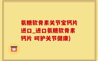氨糖软骨素关节宝钙片进口_进口氨糖软骨素钙片 呵护关节健康)