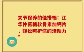 关节保养的佳搭档：江华仲氨糖软骨素加钙片，轻松呵护你的活动力”