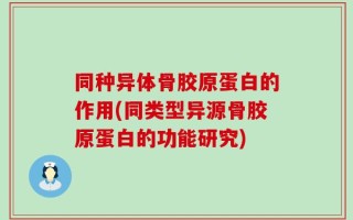 同种异体骨胶原蛋白的作用(同类型异源骨胶原蛋白的功能研究)