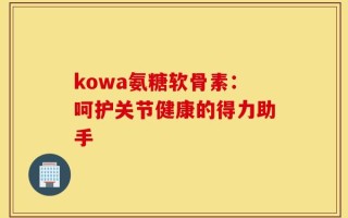 kowa氨糖软骨素：呵护关节健康的得力助手