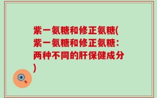 紫一氨糖和修正氨糖(紫一氨糖和修正氨糖：两种不同的肝保健成分)