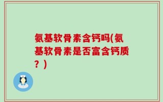 氨基软骨素含钙吗(氨基软骨素是否富含钙质？)