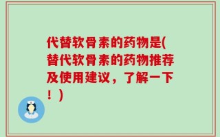 代替软骨素的药物是(替代软骨素的药物推荐及使用建议，了解一下！)
