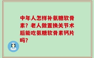中年人怎样补氨糖软骨素？老人做置换关节术后能吃氨糖软骨素钙片吗？