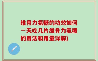 维骨力氨糖的功效如何一天吃几片维骨力氨糖的用法和用量详解)