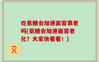 吃氨糖会加速面容衰老吗(氨糖会加速面容老化？大家快看看！)