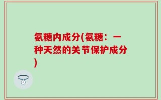 氨糖内成分(氨糖：一种天然的关节保护成分)