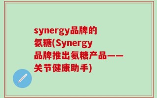 synergy品牌的氨糖(Synergy品牌推出氨糖产品——关节健康助手)