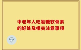 中老年人吃氨糖软骨素的好处及相关注意事项