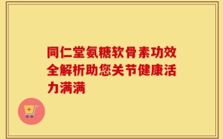 同仁堂氨糖软骨素功效全解析助您关节健康活力满满